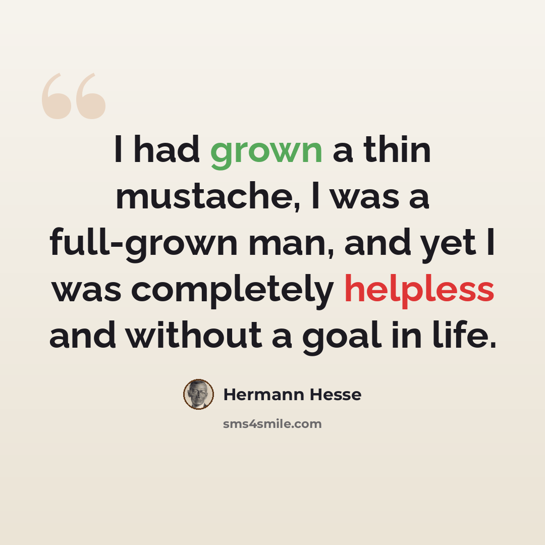 “I had grown a thin mustache, I was a full-grown man, and yet I was completely helpless and without a goal in life.” quote by Hermann Hesse