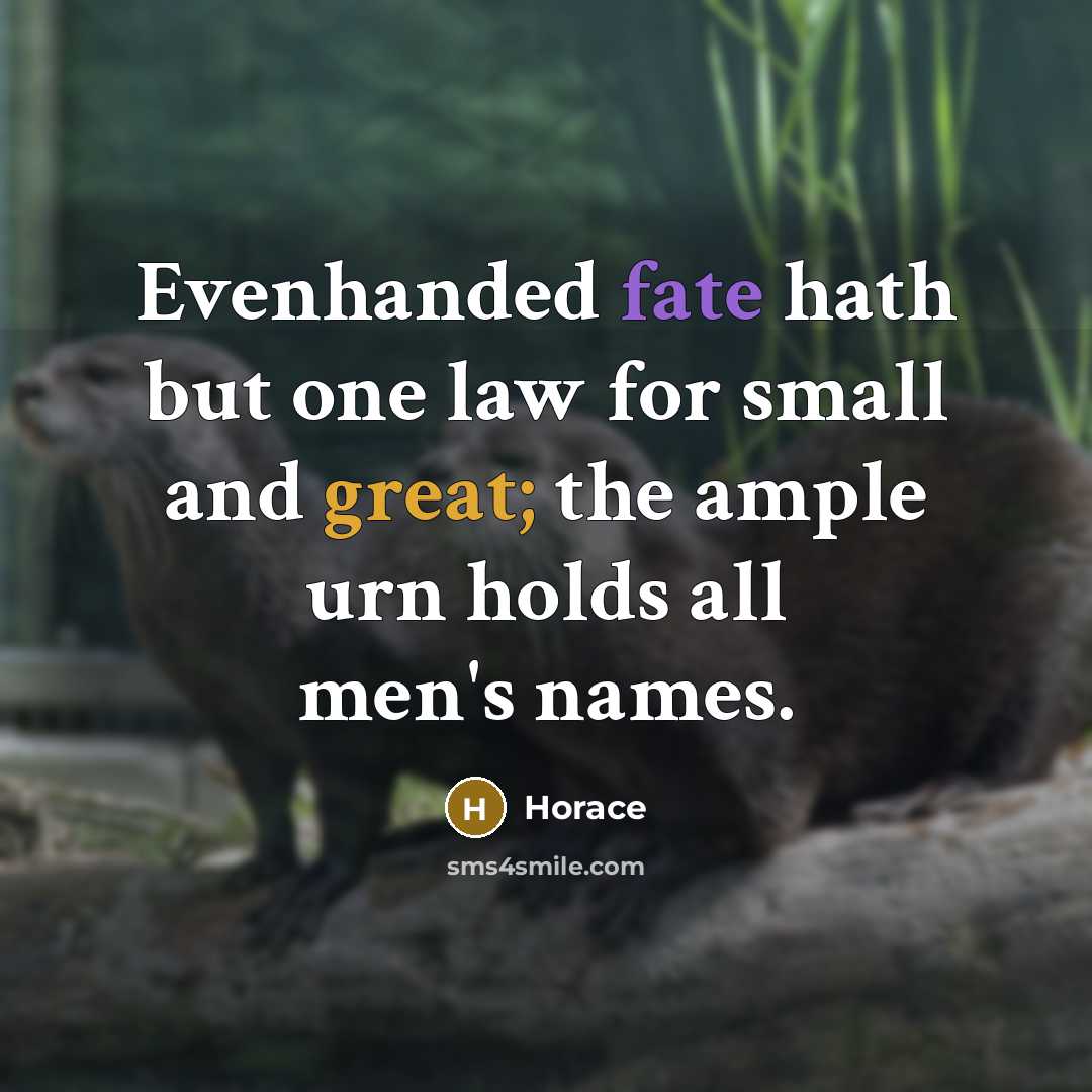“Evenhanded fate hath but one law for small and great; the ample urn holds all men's names.” quote by Horace