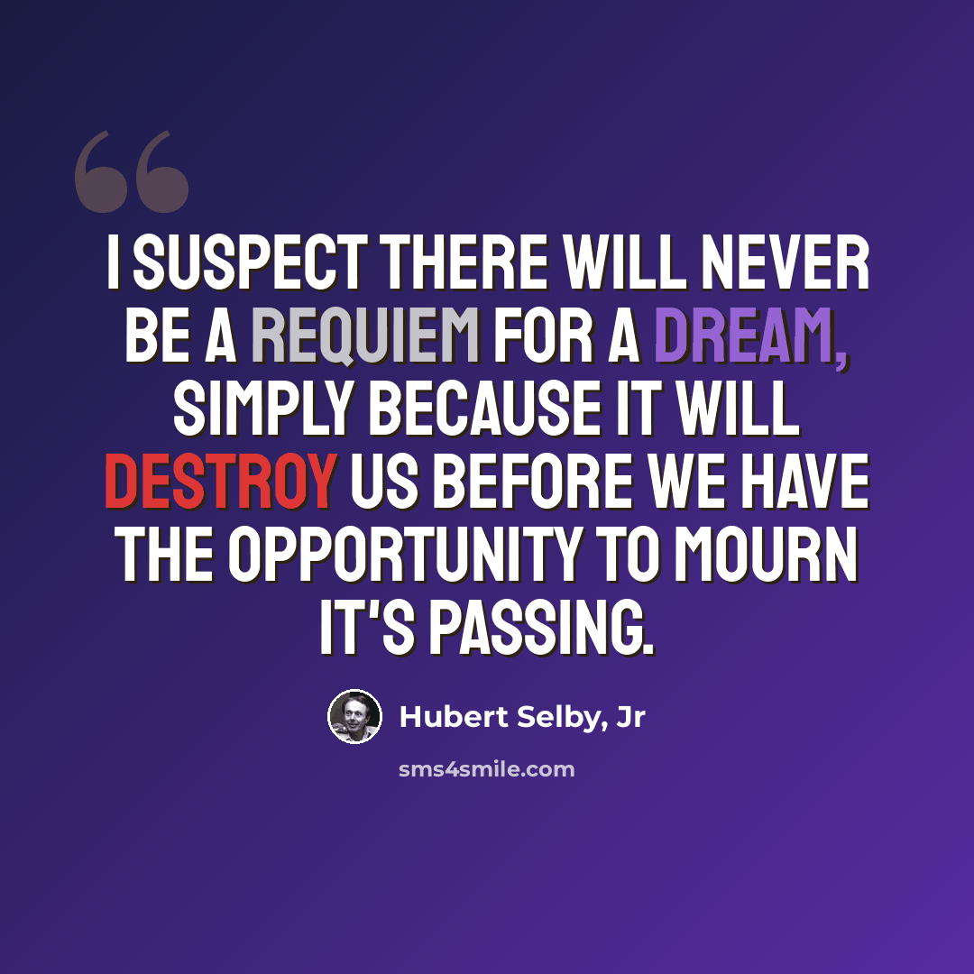 “I suspect there will never be a requiem for a dream, simply because it will destroy us before we have the opportunity to mourn it's passing.” quote by Hubert Selby, Jr