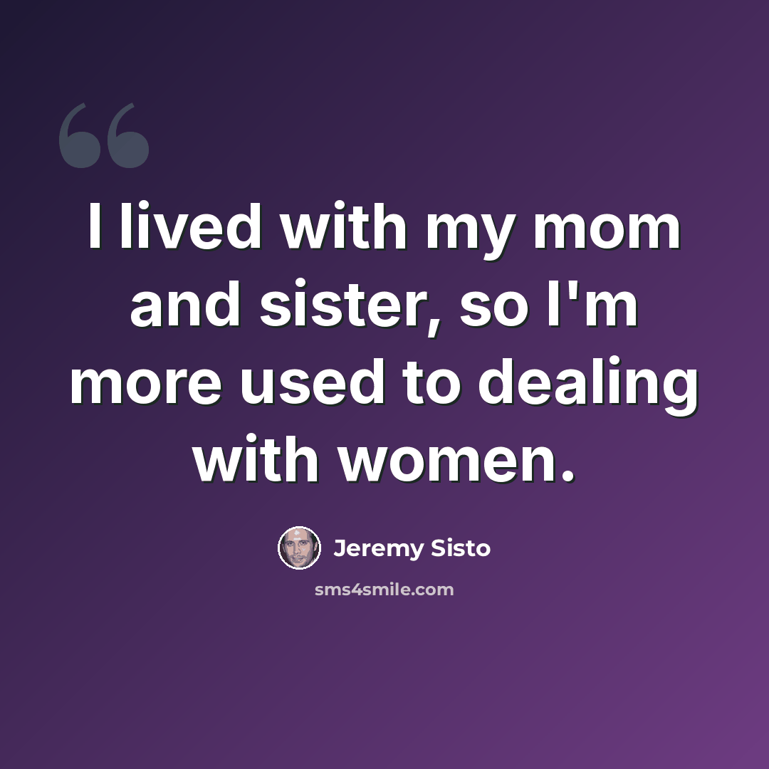 “I lived with my mom and sister, so I'm more used to dealing with women.” quote by Jeremy Sisto