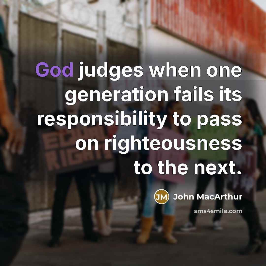 “God judges when one generation fails its responsibility to pass on righteousness to the next.” quote by John MacArthur