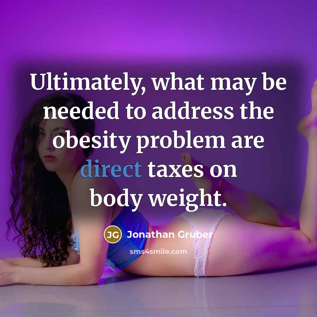“Ultimately, what may be needed to address the obesity problem are direct taxes on body weight.” quote by Jonathan Gruber