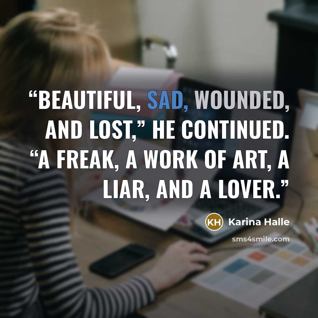 “Beautiful, sad, wounded, and lost,” he continued. “A freak, a work of art, a liar, and a lover.” quote by Karina Halle