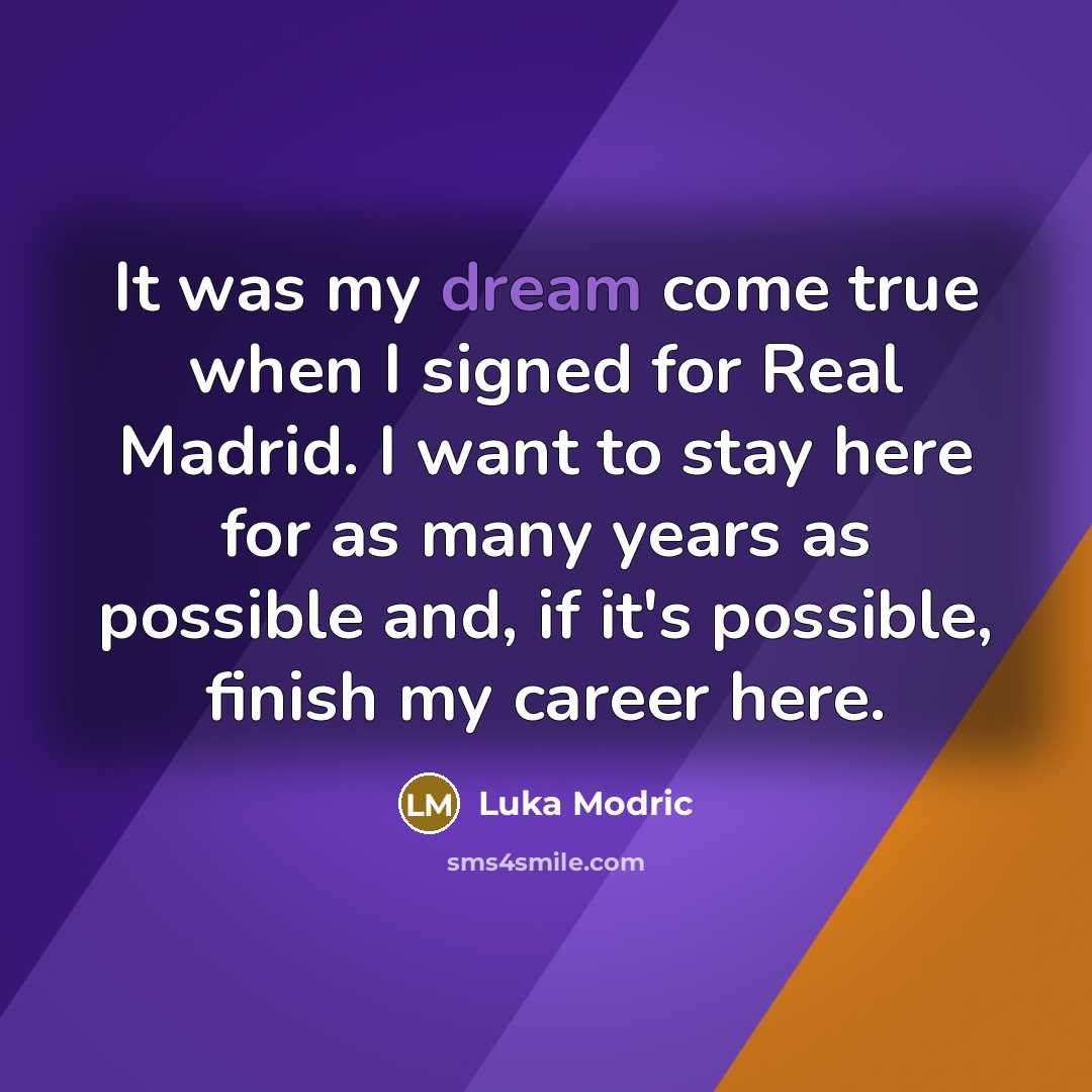 “It was my dream come true when I signed for Real Madrid. I want to stay here for as many years as possible and, if it's possible, finish my career here.” quote by Luka Modric