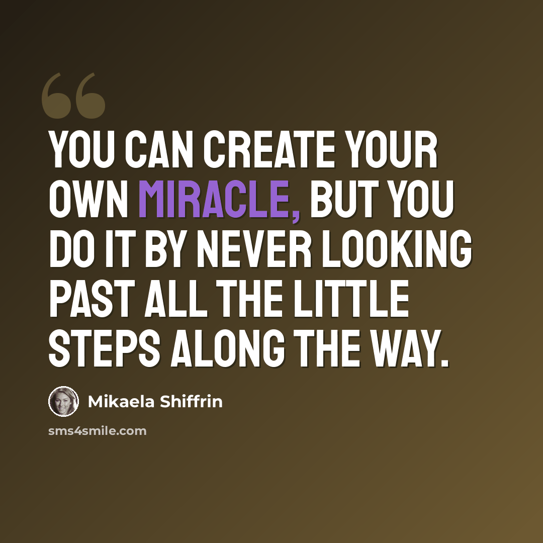 “You can create your own miracle, but you do it by never looking past all the little steps along the way.” quote by Mikaela Shiffrin