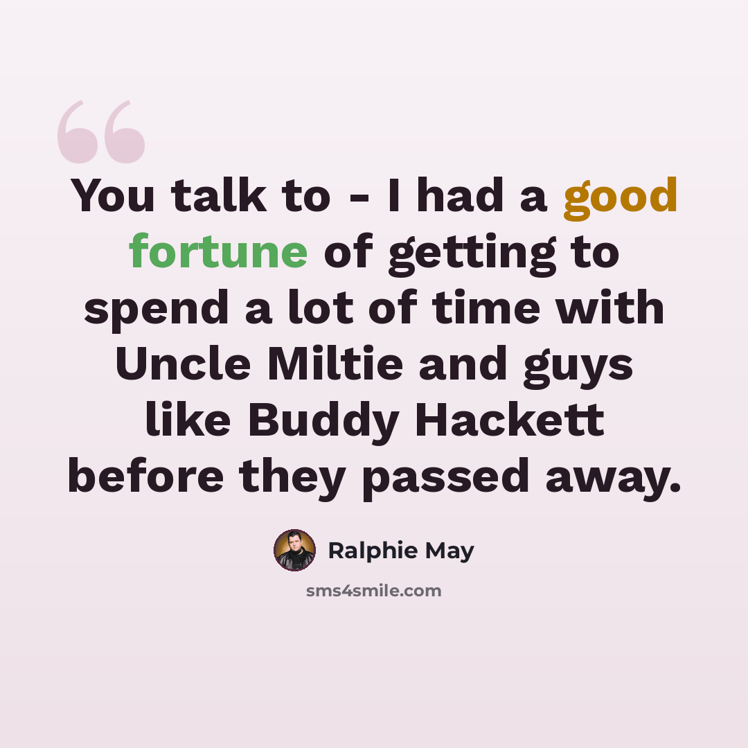 “You talk to - I had a good fortune of getting to spend a lot of time with Uncle Miltie and guys like Buddy Hackett before they passed away.” quote by Ralphie May