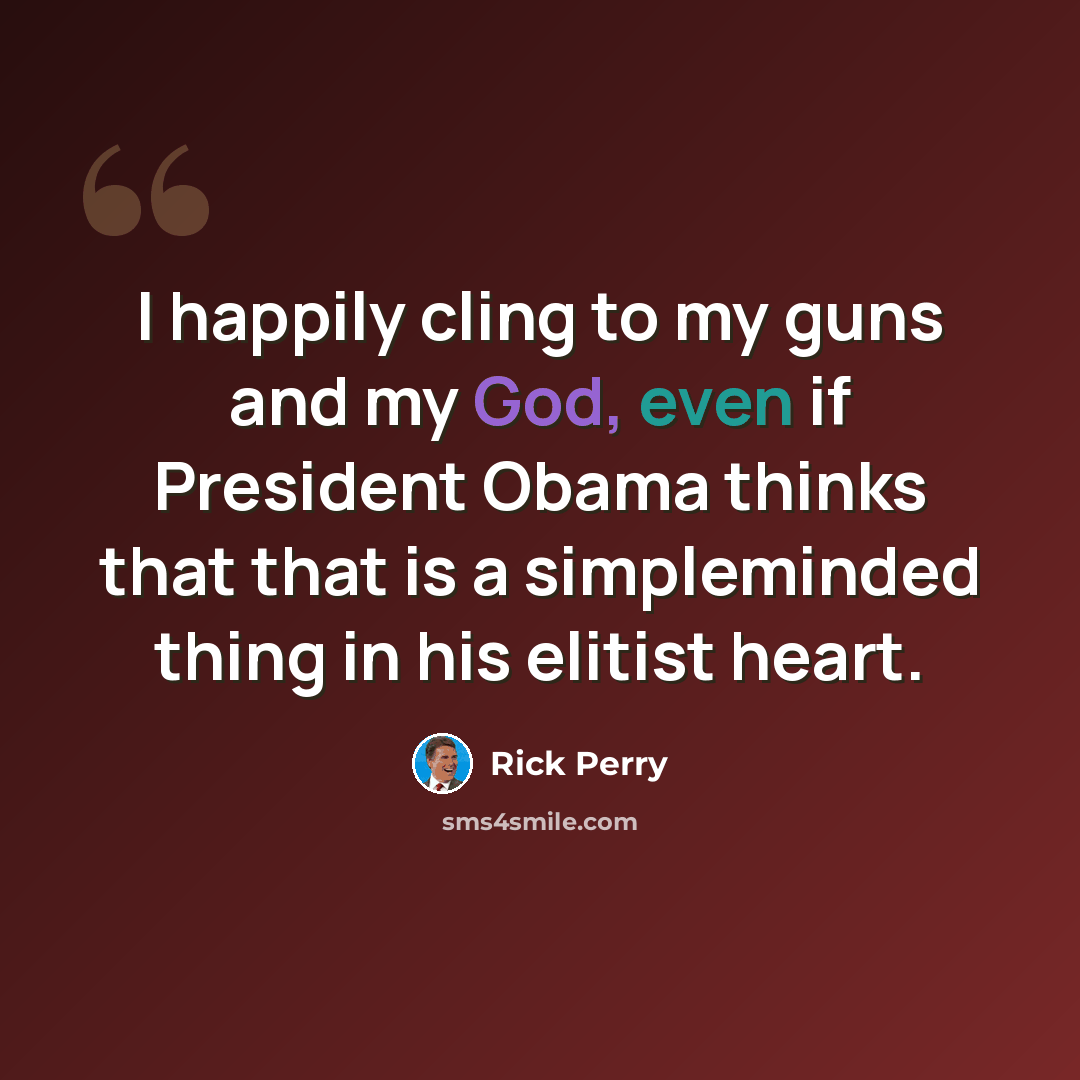 “I happily cling to my guns and my God, even if President Obama thinks that that is a simpleminded thing in his elitist heart.” quote by Rick Perry