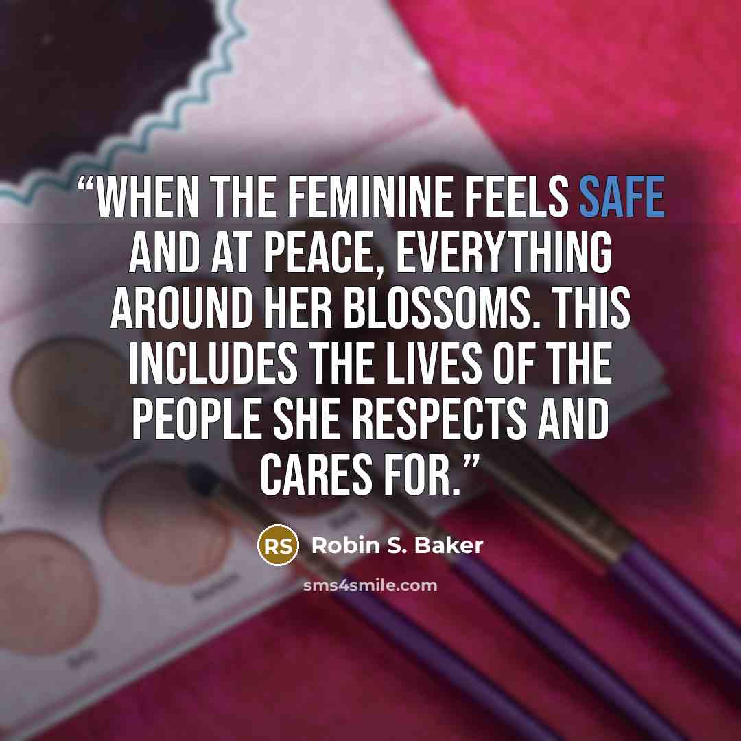 “When the feminine feels safe and at peace, everything around her blossoms. This includes the lives of the people she respects and cares for.” quote by Robin S. Baker