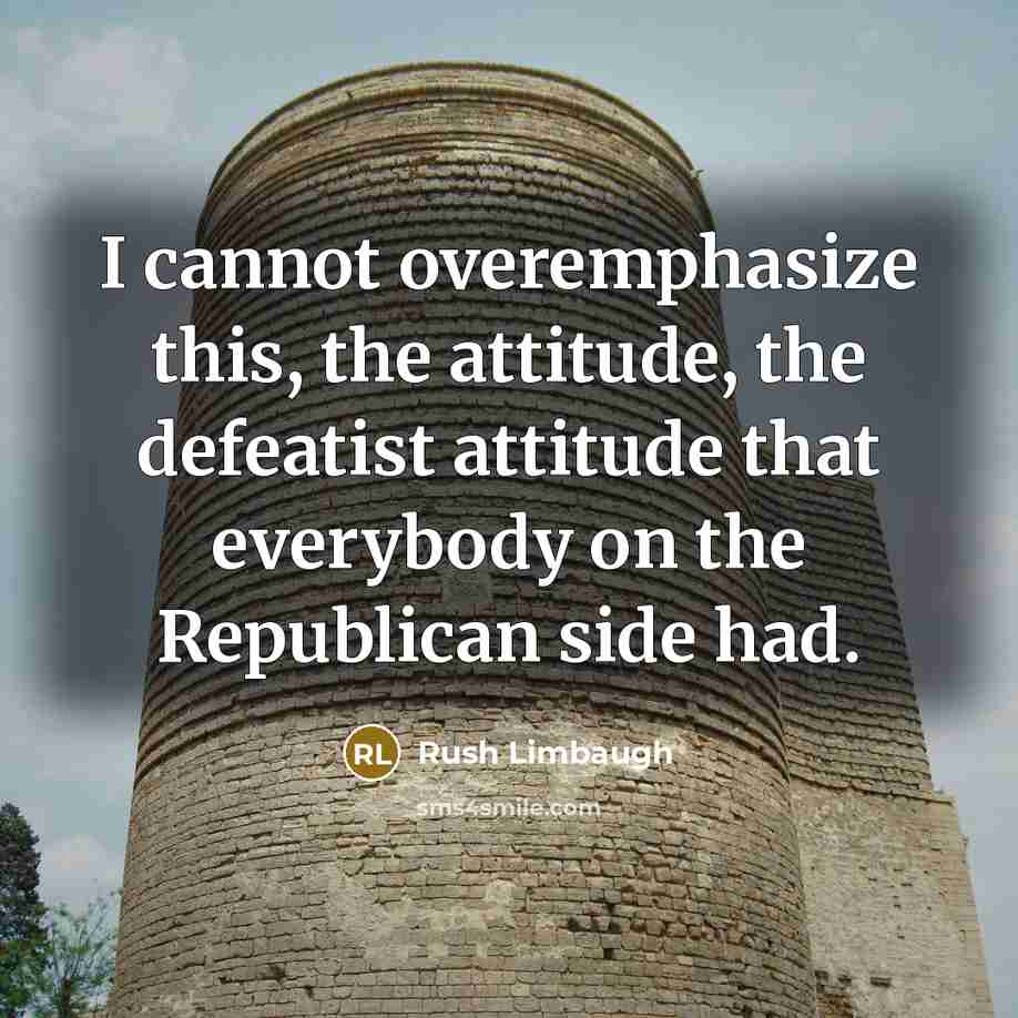 “I cannot overemphasize this, the attitude, the defeatist attitude that everybody on the Republican side had.” quote by Rush Limbaugh