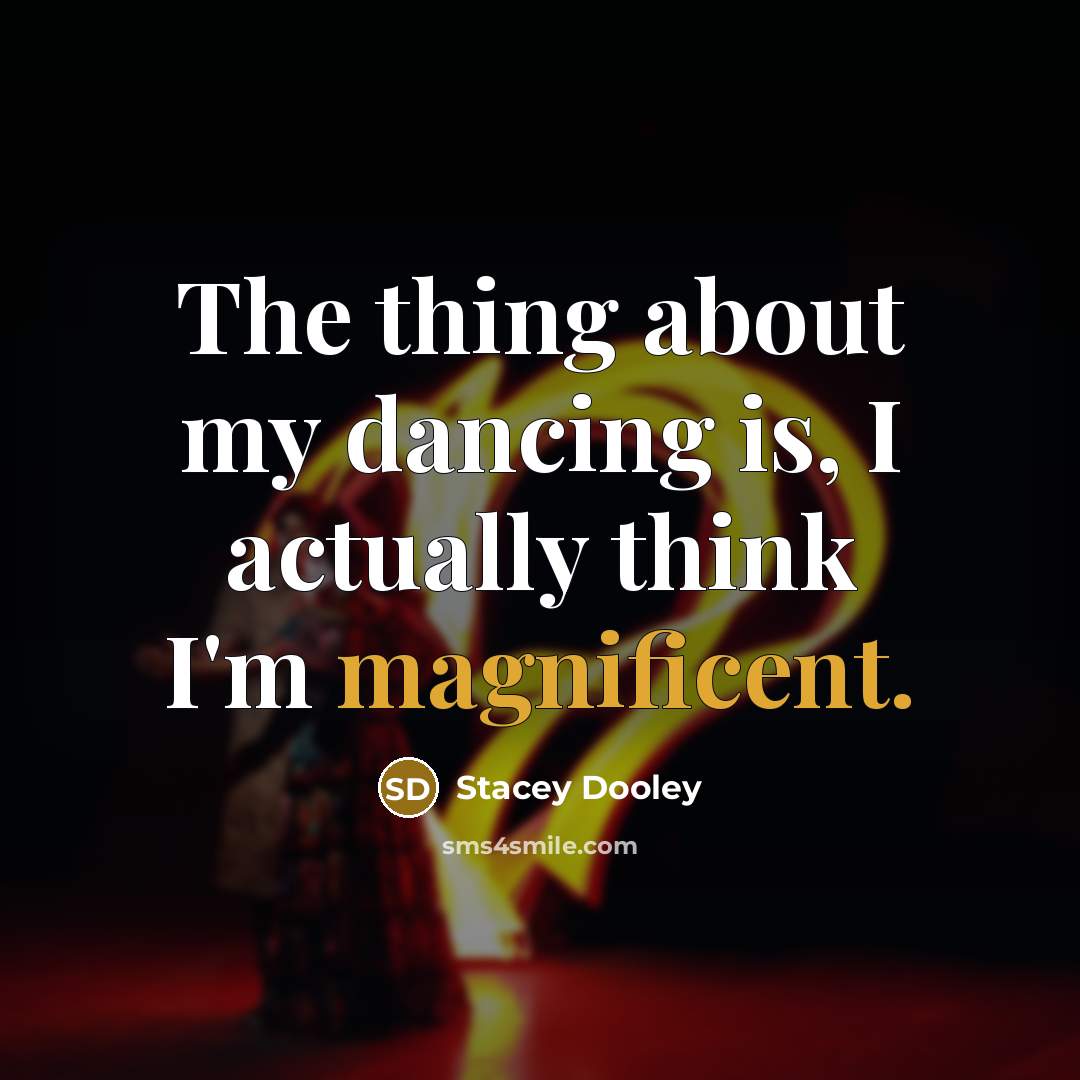 “The thing about my dancing is, I actually think I'm magnificent.” quote by Stacey Dooley