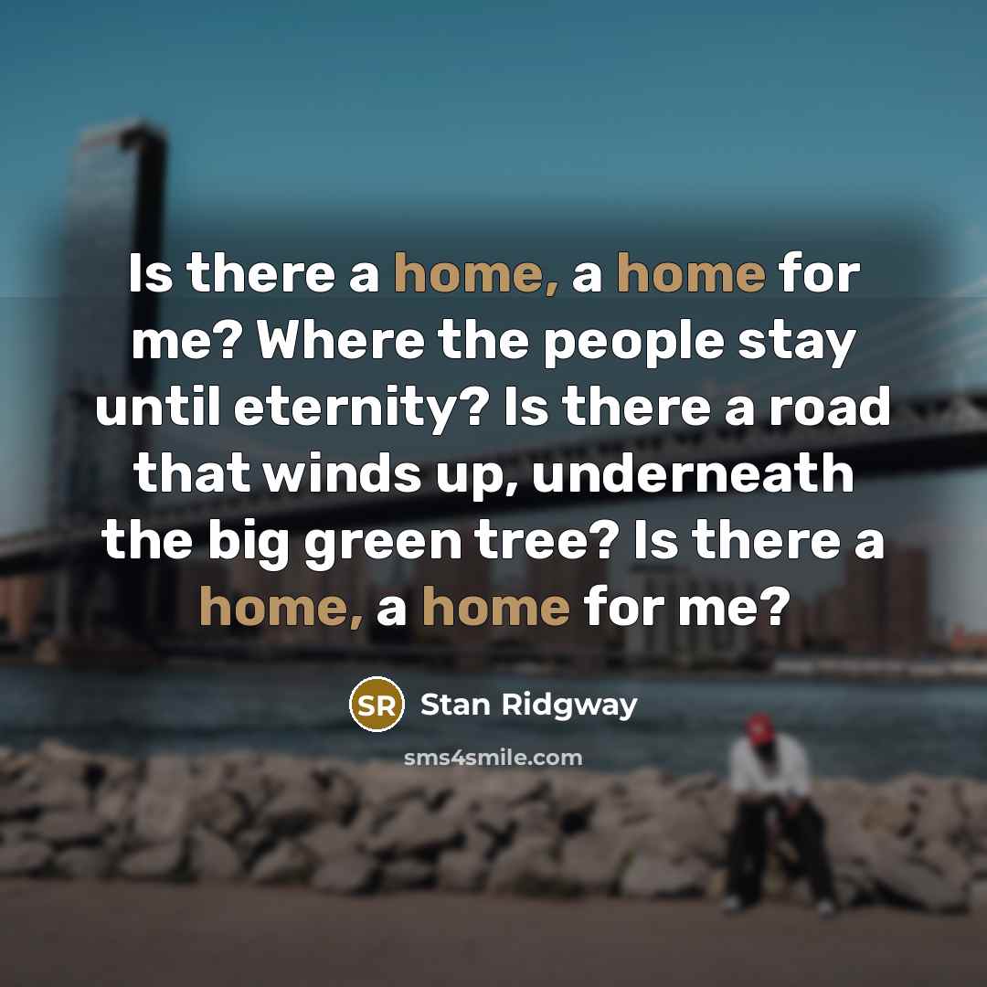 “Is there a home, a home for me? Where the people stay until eternity? Is there a road that winds up, underneath the big green tree? Is there a home, a home for me?” quote by Stan Ridgway