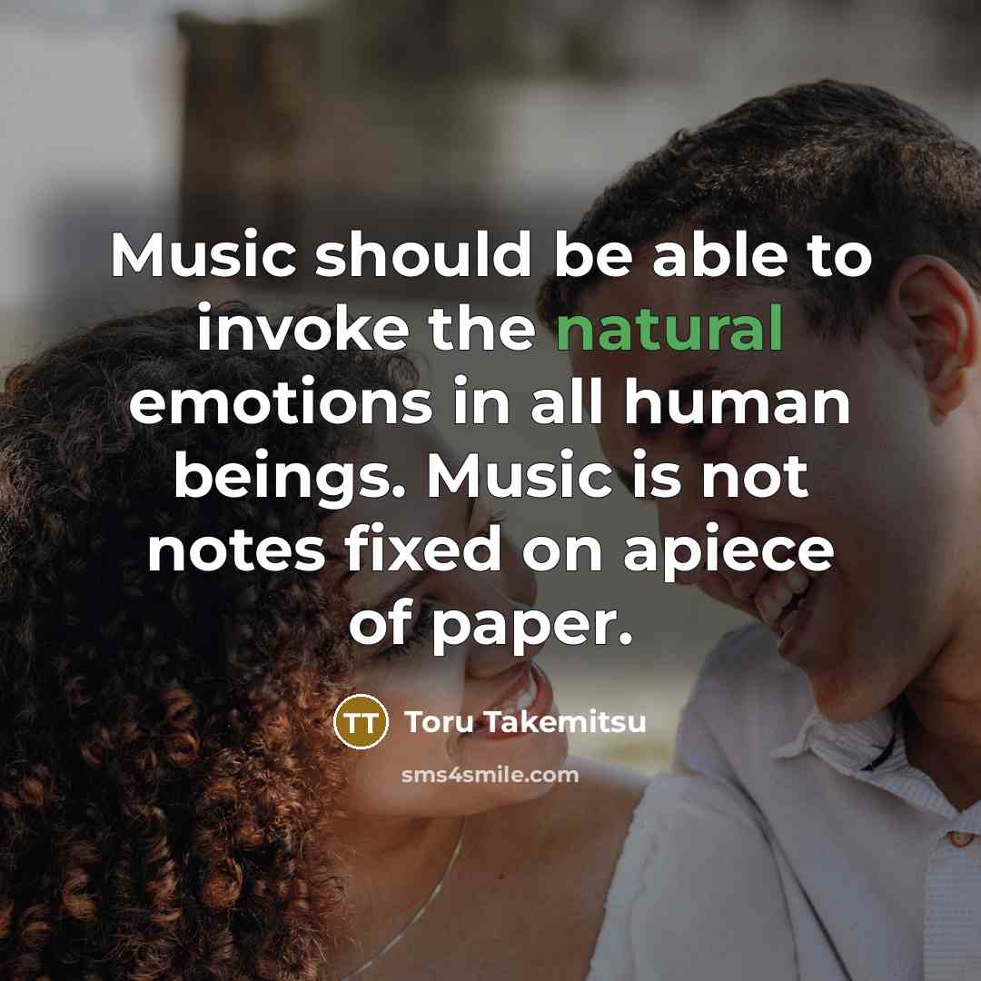 “Music should be able to invoke the natural emotions in all human beings. Music is not notes fixed on apiece of paper.” quote by Toru Takemitsu