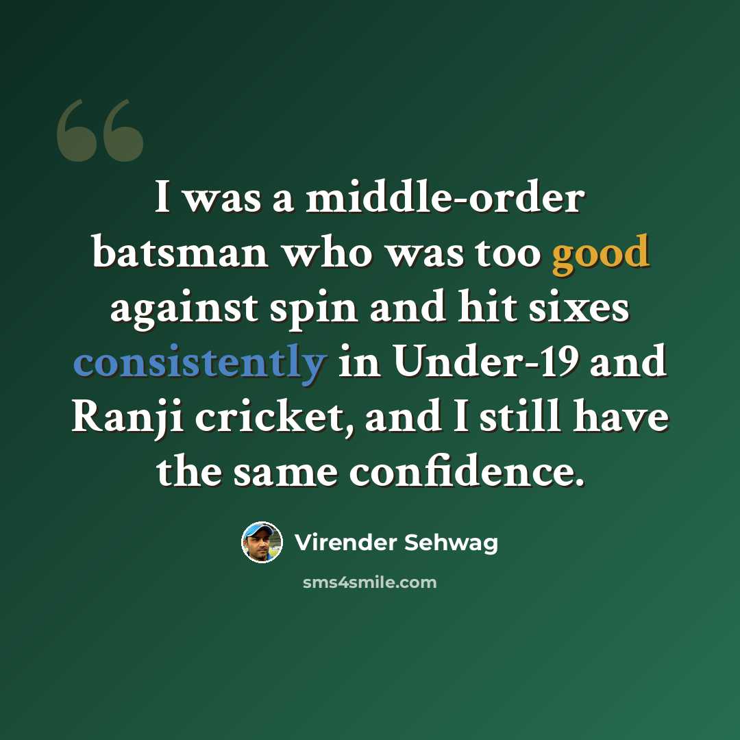 “I was a middle-order batsman who was too good against spin and hit sixes consistently in Under-19 and Ranji cricket, and I still have the same confidence.” quote by Virender Sehwag