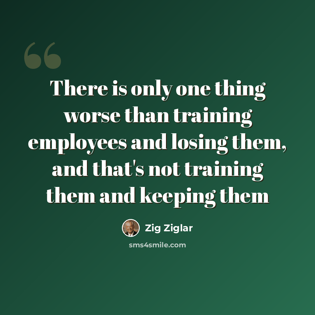 “There is only one thing worse than training employees and losing them, and that's not training them and keeping them” quote by Zig Ziglar