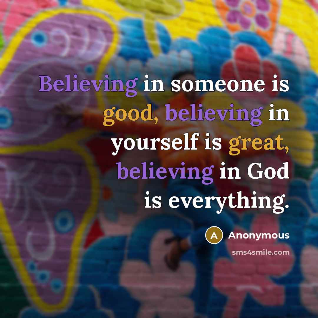 “Believing in someone is good, believing in yourself is great, believing in God is everything.” quote by Anonymous