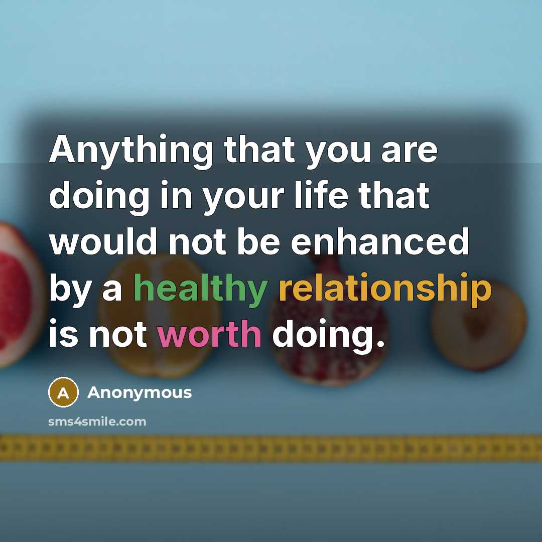 “Anything that you are doing in your life that would not be enhanced by a healthy relationship is not worth doing.” quote by Anonymous