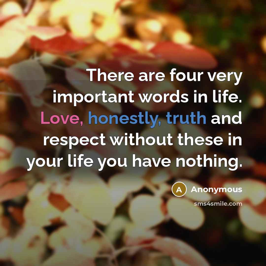 “There are four very important words in life. Love, honestly, truth and respect without these in your life you have nothing.” quote by Anonymous
