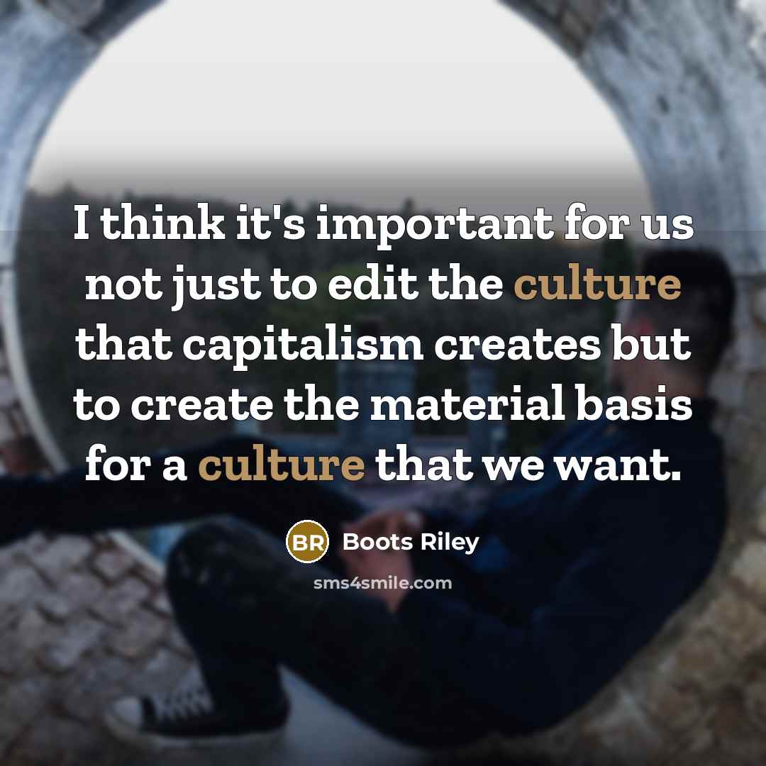 “I think it's important for us not just to edit the culture that capitalism creates but to create the material basis for a culture that we want.” quote by Boots Riley