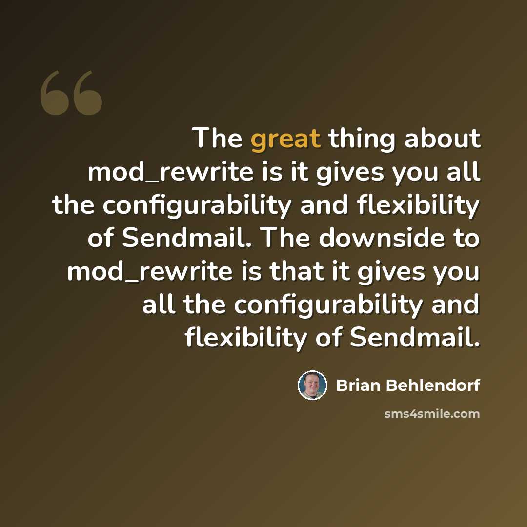 “The great thing about mod_rewrite is it gives you all the configurability and flexibility of Sendmail. The downside to mod_rewrite is that it gives you all the configurability and flexibility of Sendmail.” quote by Brian Behlendorf