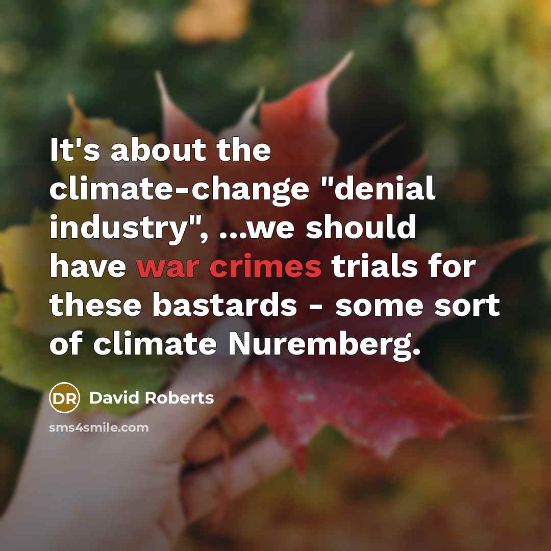 “It's about the climate-change "denial industry", ...we should have war crimes trials for these bastards - some sort of climate Nuremberg.” quote by David Roberts