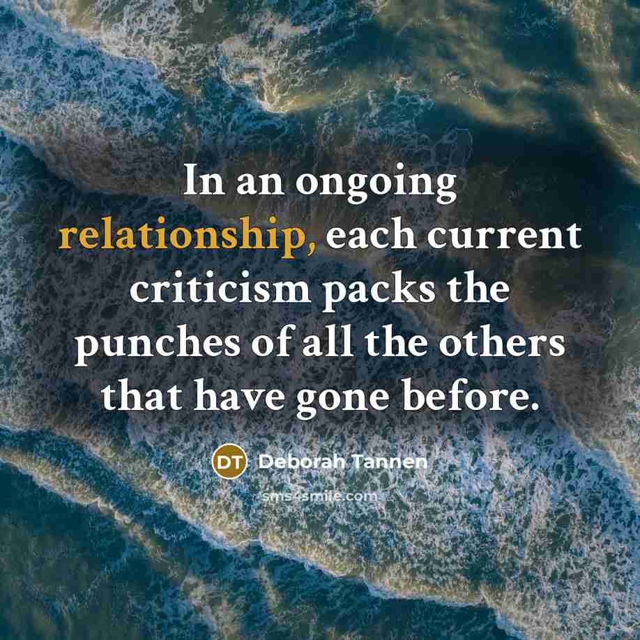 “In an ongoing relationship, each current criticism packs the punches of all the others that have gone before.” quote by Deborah Tannen