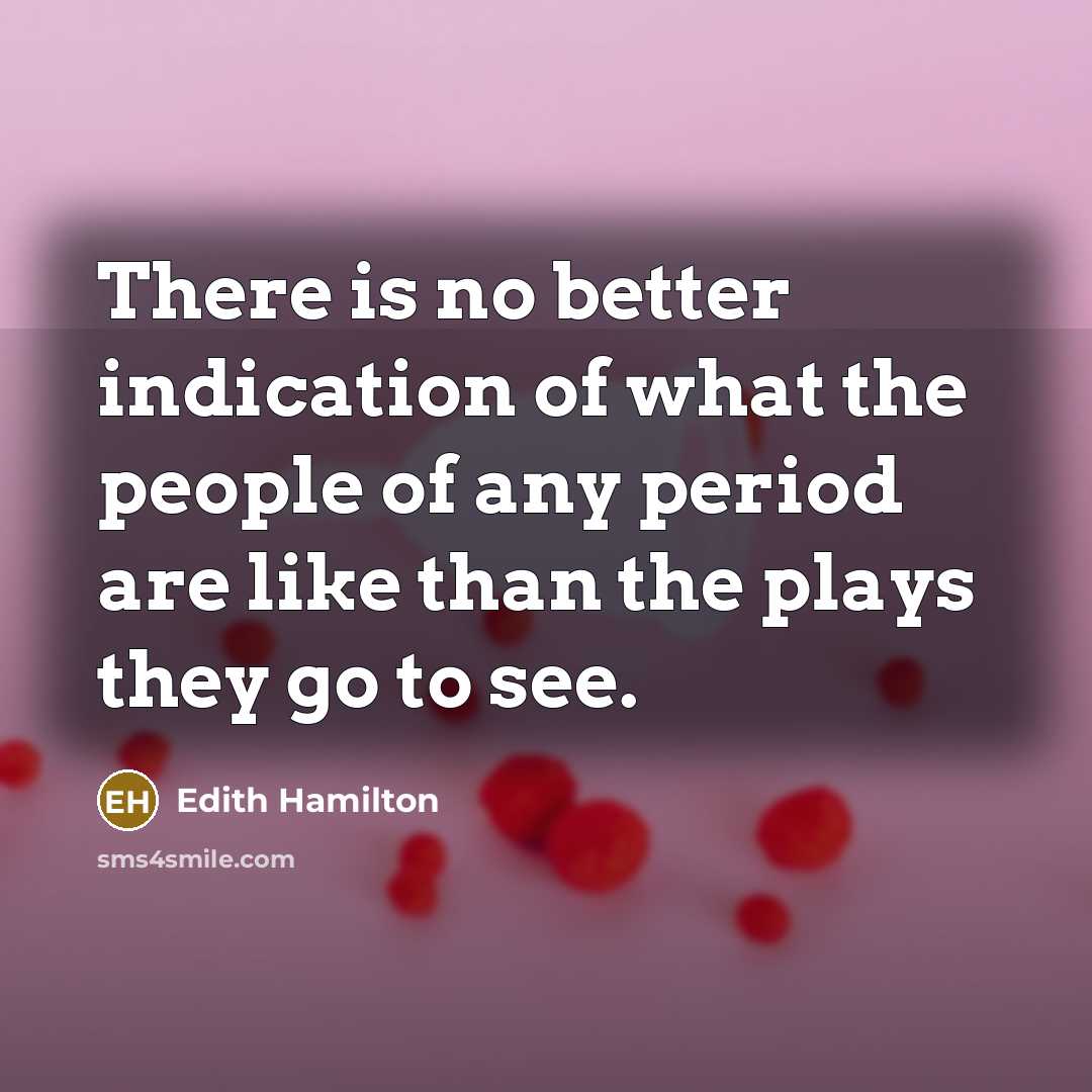 “There is no better indication of what the people of any period are like than the plays they go to see.” quote by Edith Hamilton