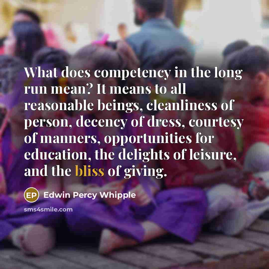 “What does competency in the long run mean? It means to all reasonable beings, cleanliness of person, decency of dress, courtesy of manners, opportunities for education, the delights of leisure, and the bliss of giving.” quote by Edwin Percy Whipple