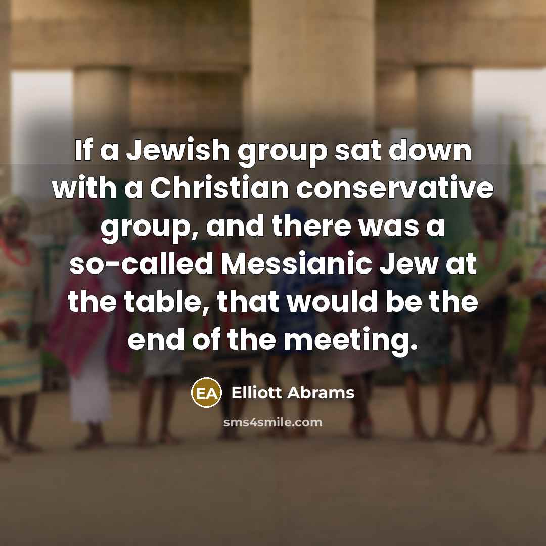 “If a Jewish group sat down with a Christian conservative group, and there was a so-called Messianic Jew at the table, that would be the end of the meeting.” quote by Elliott Abrams