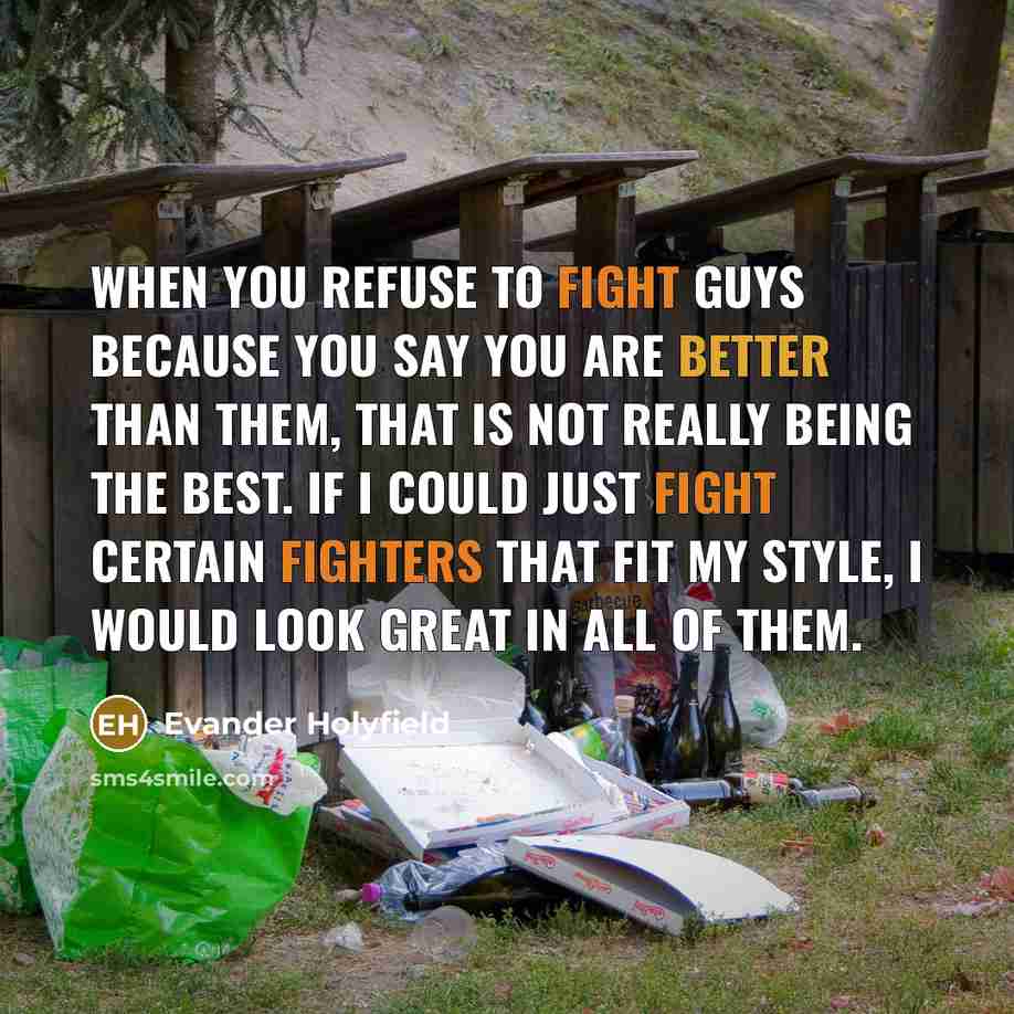 “When you refuse to fight guys because you say you are better than them, that is not really being the best. If I could just fight certain fighters that fit my style, I would look great in all of them.” quote by Evander Holyfield