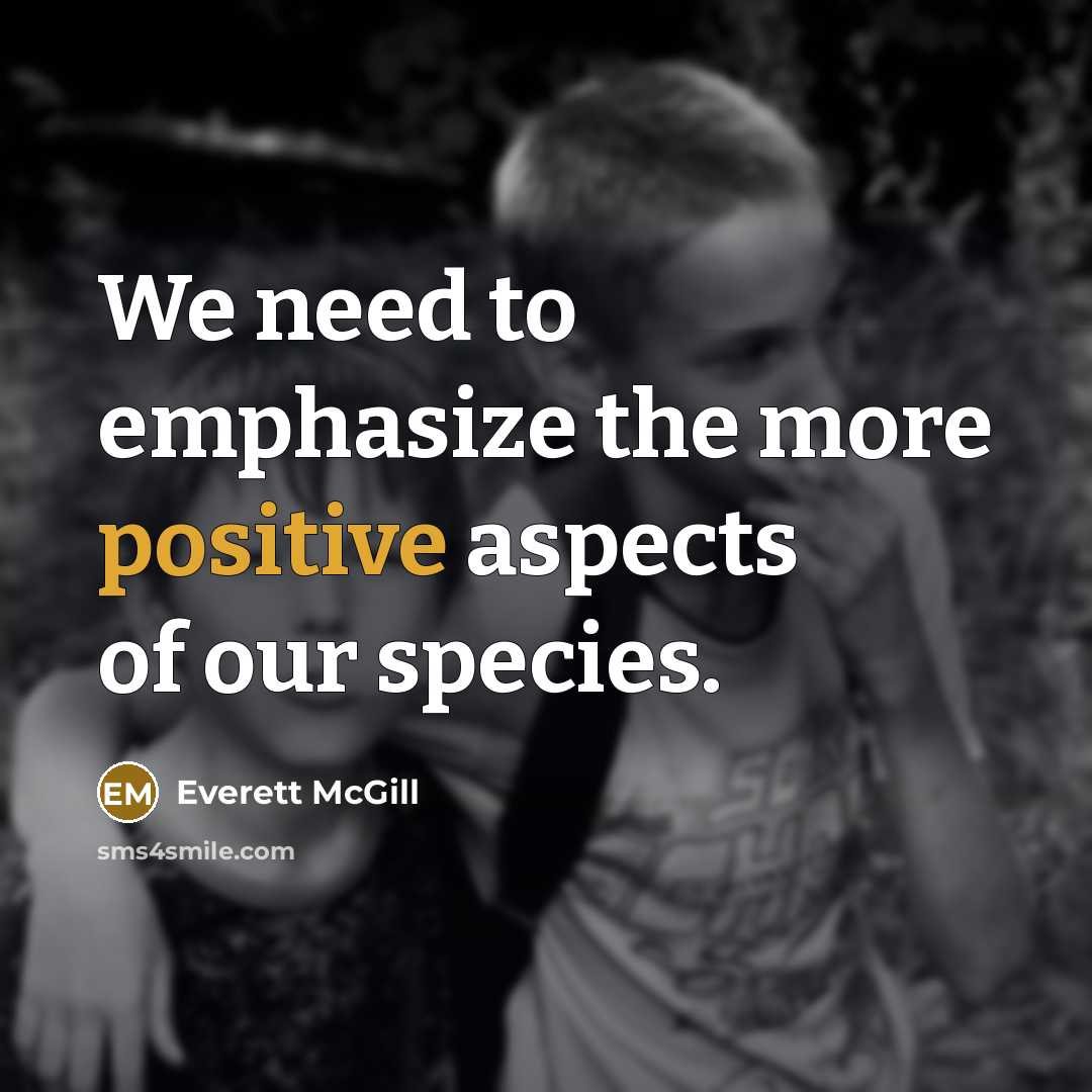 “We need to emphasize the more positive aspects of our species.” quote by Everett McGill