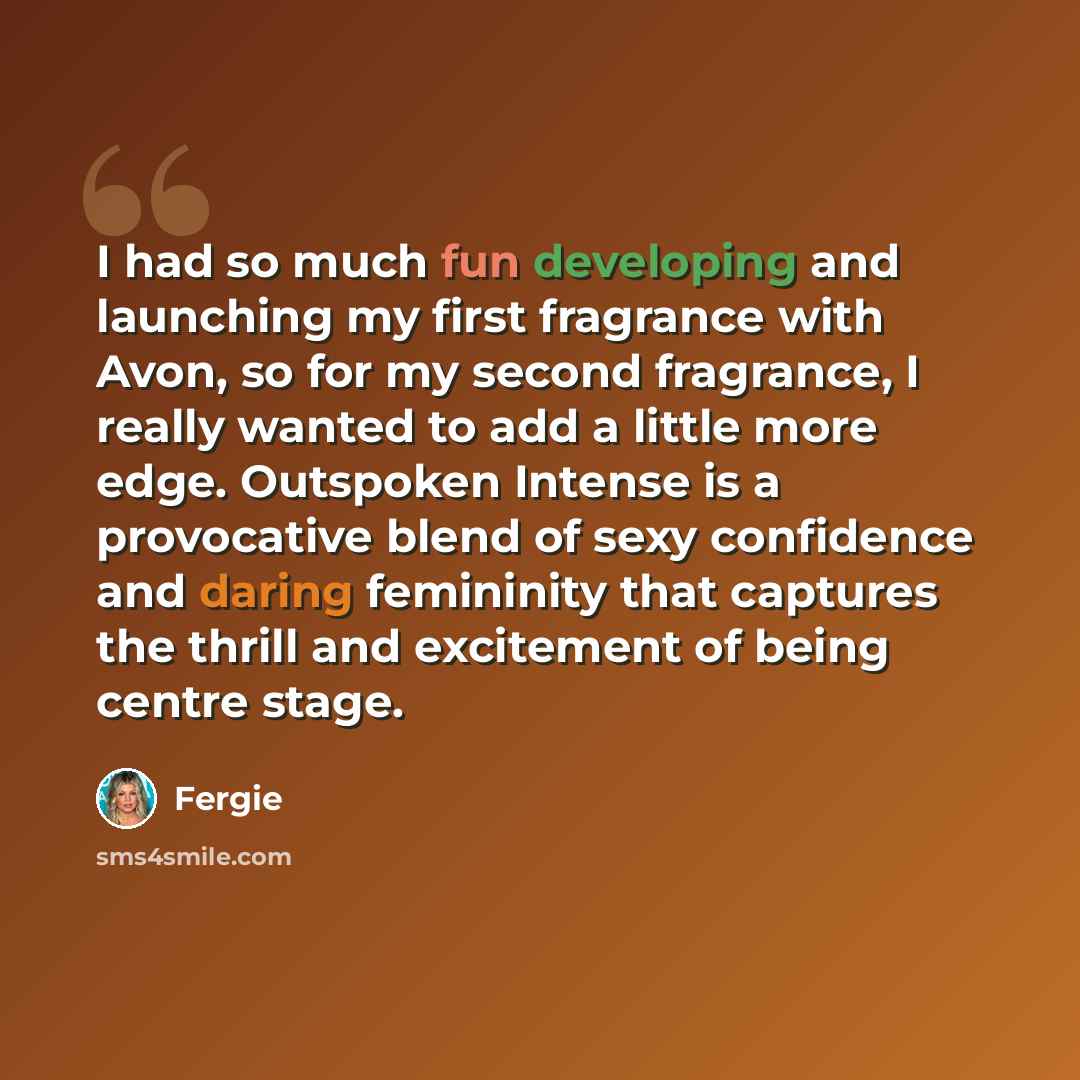 “I had so much fun developing and launching my first fragrance with Avon, so for my second fragrance, I really wanted to add a little more edge. Outspoken Intense is a provocative blend of sexy confidence and daring femininity that captures the thrill and excitement of being centre stage.” quote by Fergie