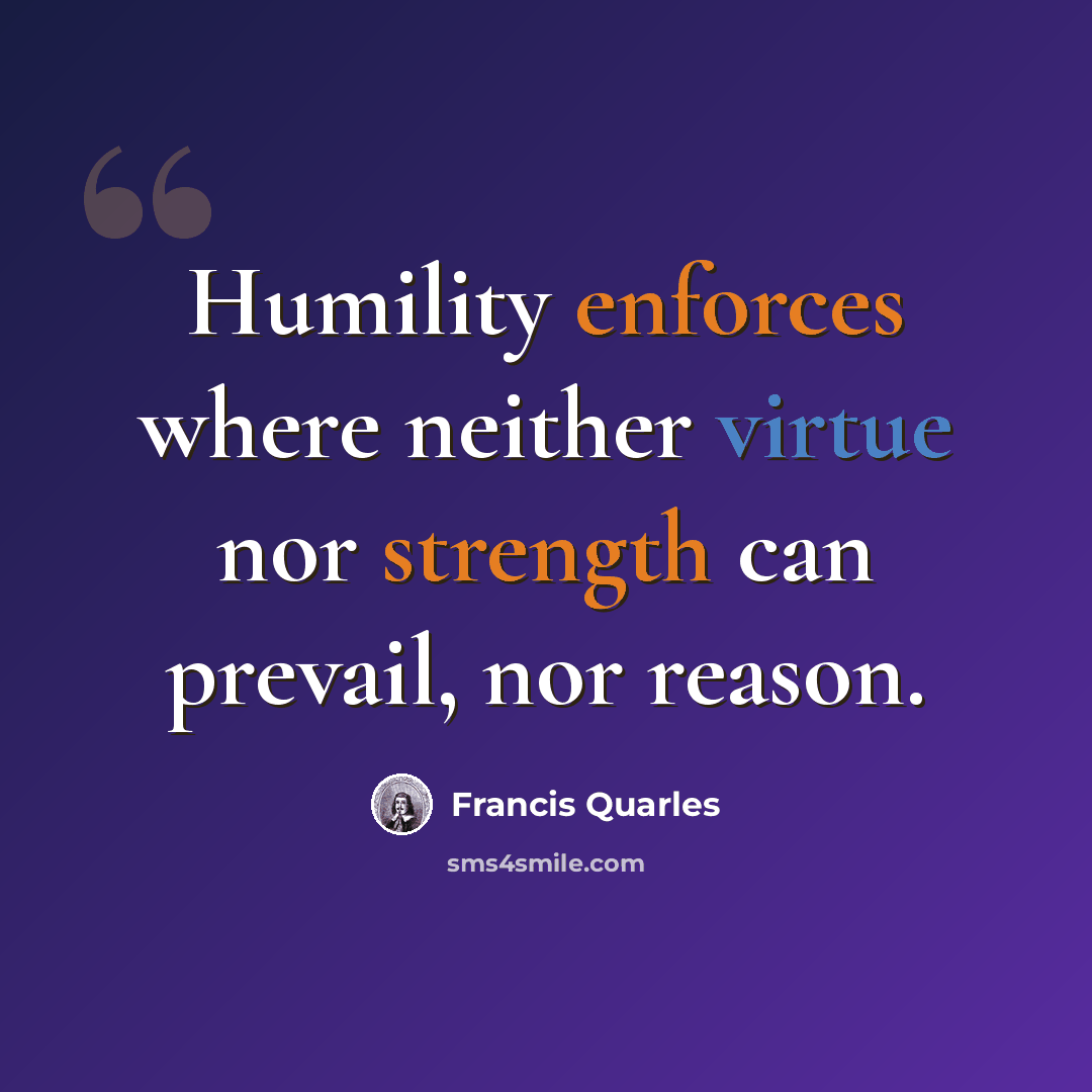“Humility enforces where neither virtue nor strength can prevail, nor reason.” quote by Francis Quarles