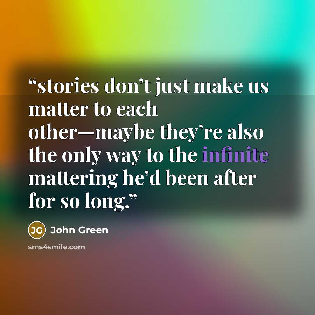“stories don’t just make us matter to each other—maybe they’re also the only way to the infinite mattering he’d been after for so long.” quote by John Green