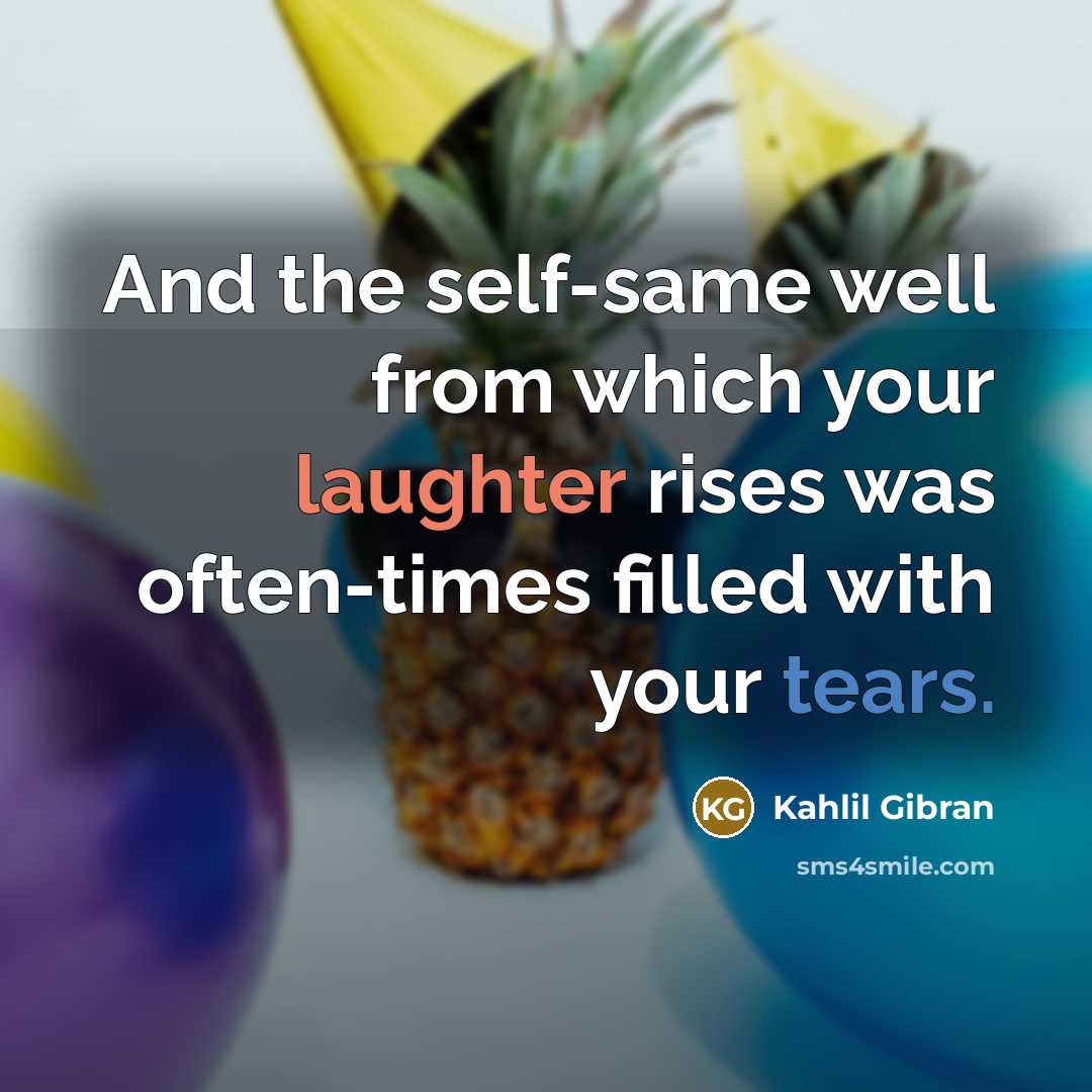 “And the self-same well from which your laughter rises was often-times filled with your tears.” quote by Kahlil Gibran