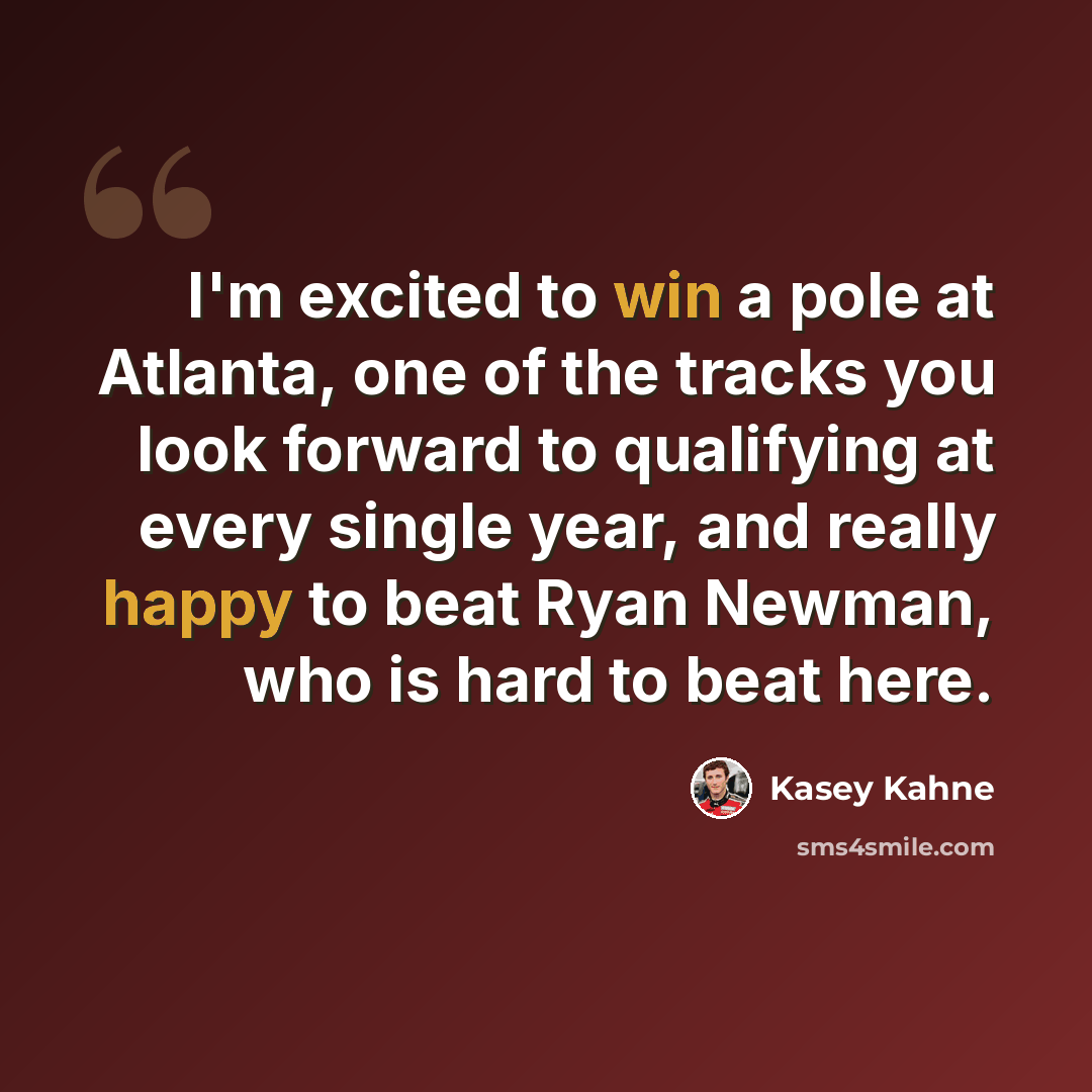 “I'm excited to win a pole at Atlanta, one of the tracks you look forward to qualifying at every single year, and really happy to beat Ryan Newman, who is hard to beat here.” quote by Kasey Kahne