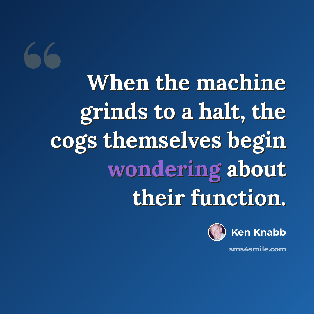 “When the machine grinds to a halt, the cogs themselves begin wondering about their function.” quote by Ken Knabb