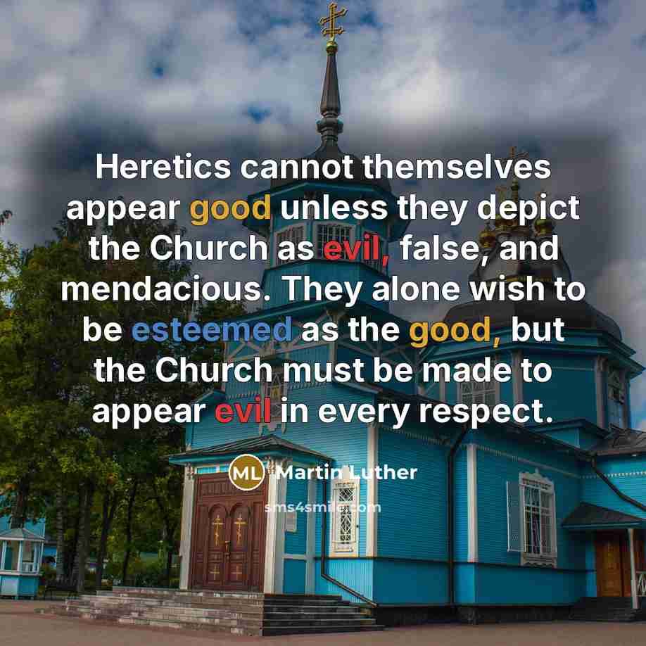 “Heretics cannot themselves appear good unless they depict the Church as evil, false, and mendacious. They alone wish to be esteemed as the good, but the Church must be made to appear evil in every respect.” quote by Martin Luther