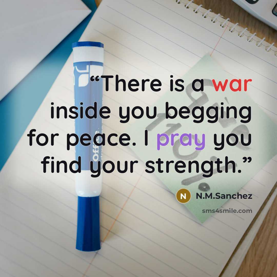 “There is a war inside you begging for peace. I pray you find your strength.” quote by N.M.Sanchez