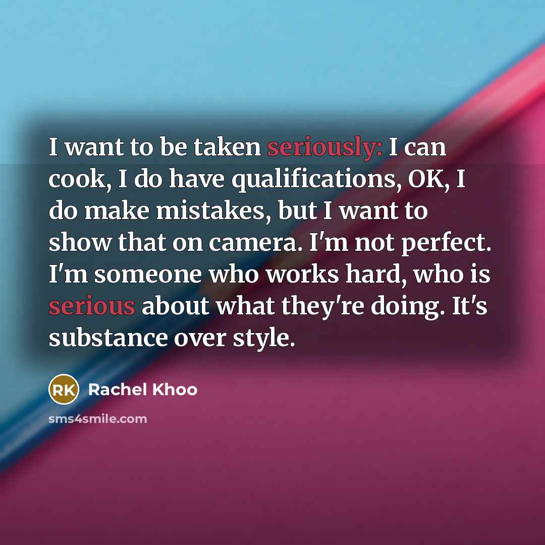 “I want to be taken seriously: I can cook, I do have qualifications, OK, I do make mistakes, but I want to show that on camera. I'm not perfect. I'm someone who works hard, who is serious about what they're doing. It's substance over style.” quote by Rachel Khoo