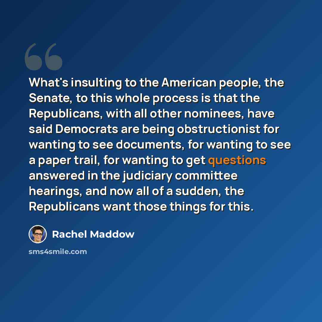 “What's insulting to the American people, the Senate, to this whole process is that the Republicans, with all other nominees, have said Democrats are being obstructionist for wanting to see documents, for wanting to see a paper trail, for wanting to get questions answered in the judiciary committee…” quote by Rachel Maddow