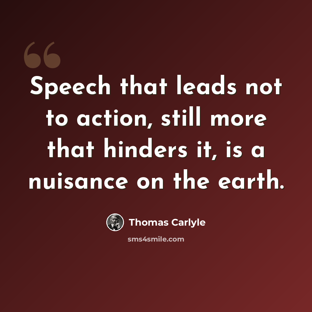 “Speech that leads not to action, still more that hinders it, is a nuisance on the earth.” quote by Thomas Carlyle