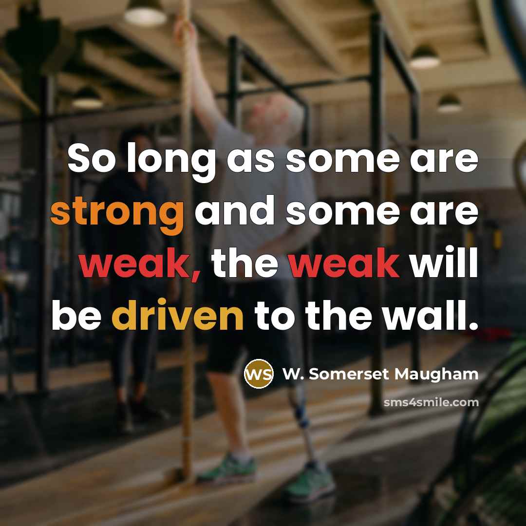 “So long as some are strong and some are weak, the weak will be driven to the wall.” quote by W. Somerset Maugham