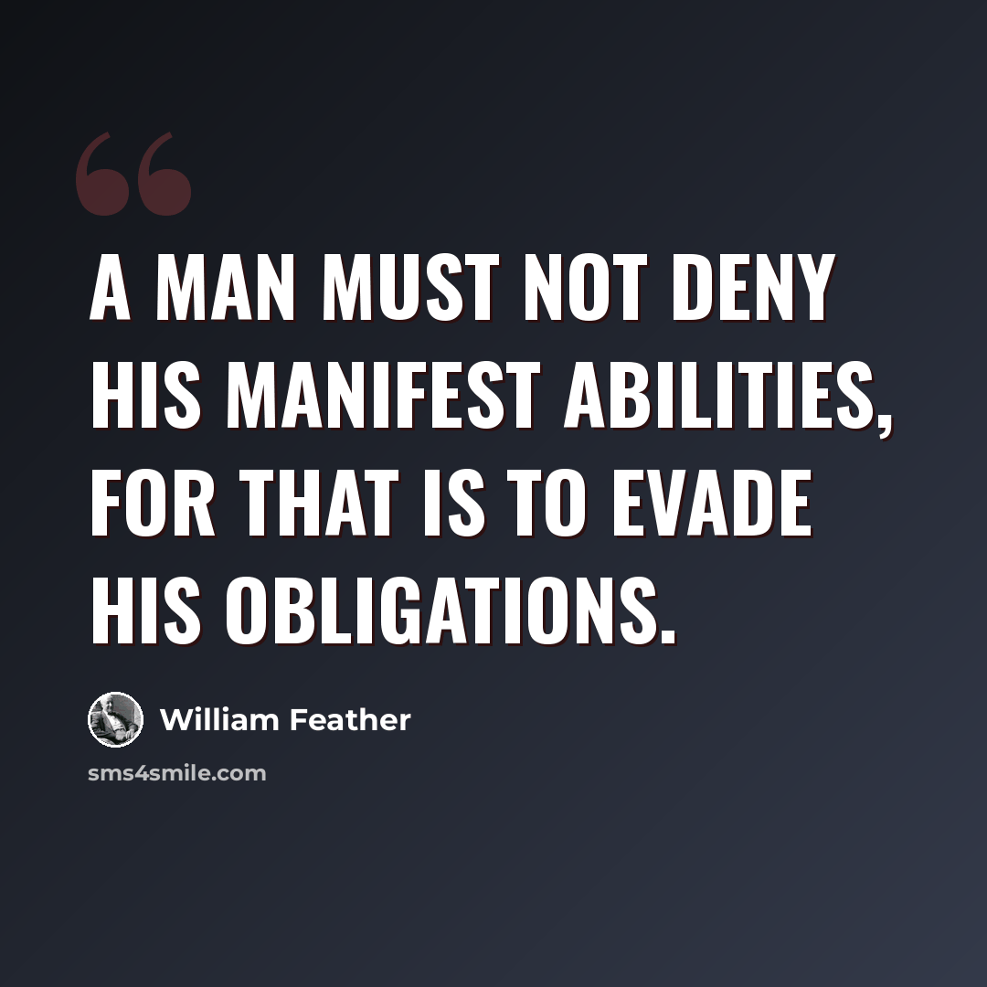 “A man must not deny his manifest abilities, for that is to evade his obligations.” quote by William Feather