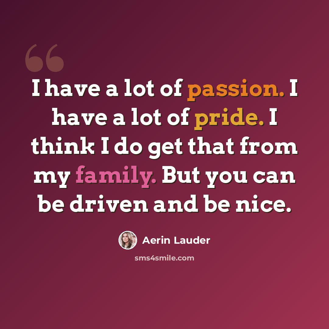 “I have a lot of passion. I have a lot of pride. I think I do get that from my family. But you can be driven and be nice.” quote by Aerin Lauder
