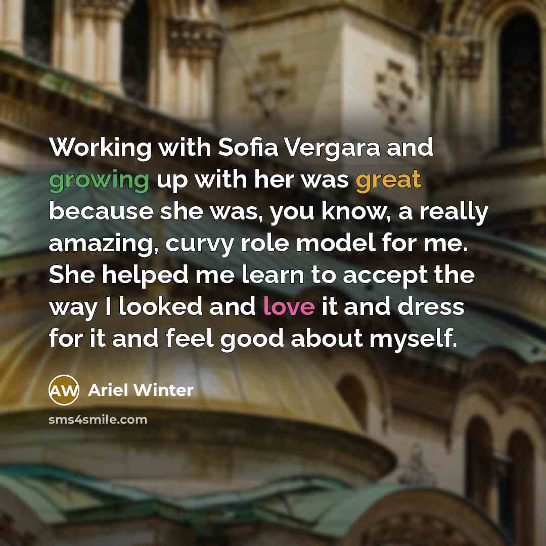“Working with Sofia Vergara and growing up with her was great because she was, you know, a really amazing, curvy role model for me. She helped me learn to accept the way I looked and love it and dress for it and feel good about myself.” quote by Ariel Winter