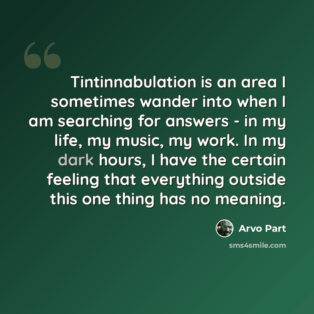 “Tintinnabulation is an area I sometimes wander into when I am searching for answers - in my life, my music, my work. In my dark hours, I have the certain feeling that everything outside this one thing has no meaning.” quote by Arvo Part