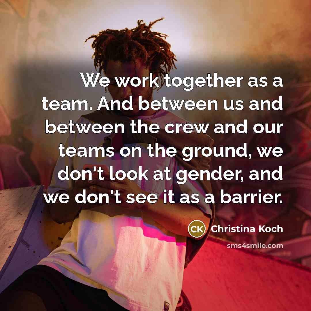 “We work together as a team. And between us and between the crew and our teams on the ground, we don't look at gender, and we don't see it as a barrier.” quote by Christina Koch