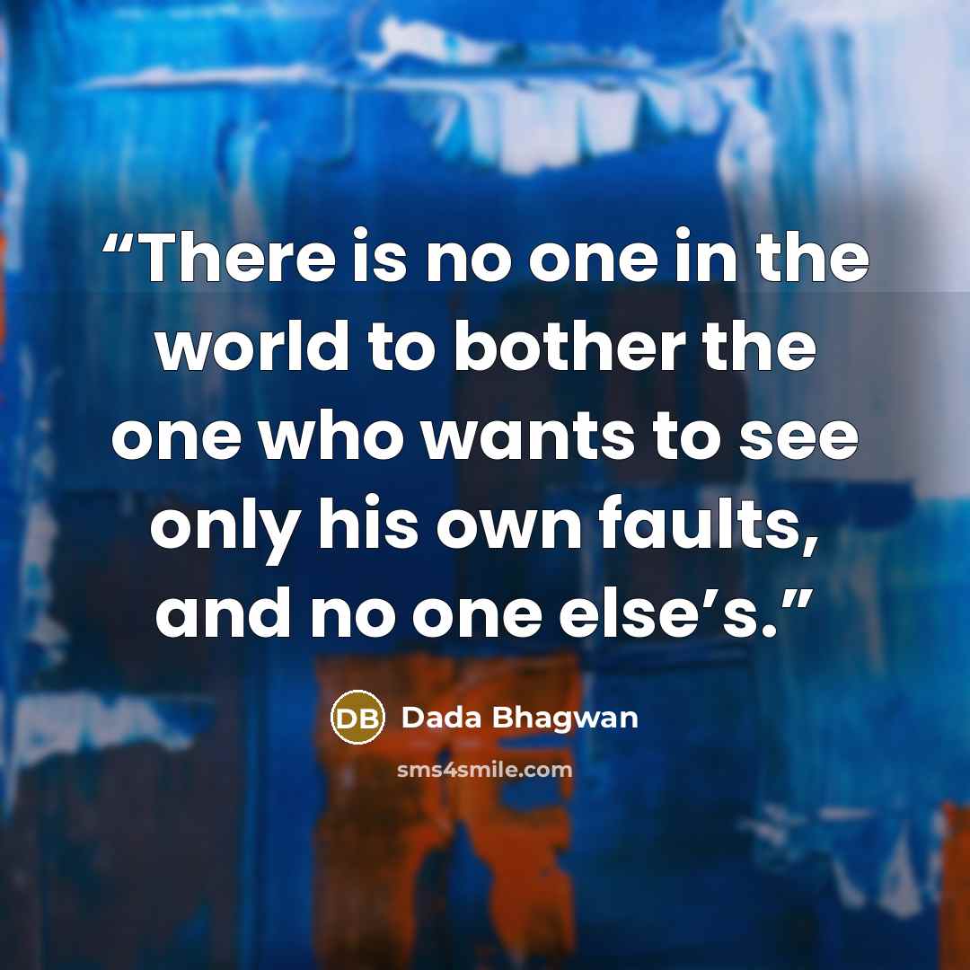 “There is no one in the world to bother the one who wants to see only his own faults, and no one else’s.” quote by Dada Bhagwan