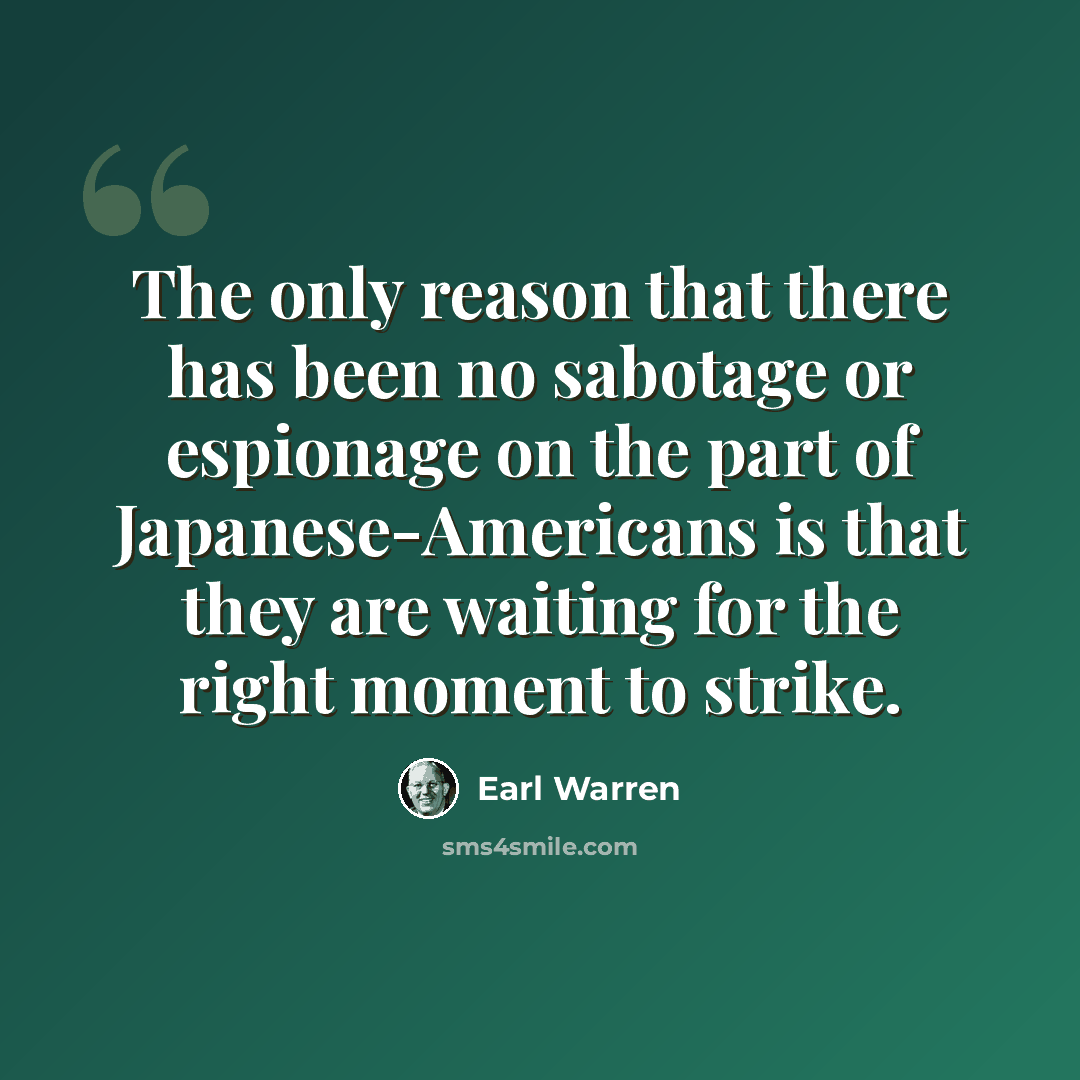 “The only reason that there has been no sabotage or espionage on the part of Japanese-Americans is that they are waiting for the right moment to strike.” quote by Earl Warren