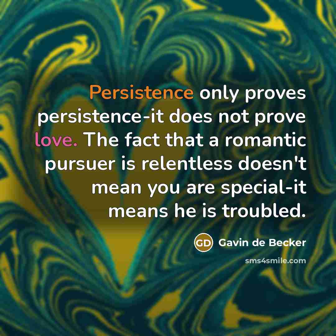 “Persistence only proves persistence-it does not prove love. The fact that a romantic pursuer is relentless doesn't mean you are special-it means he is troubled.” quote by Gavin de Becker